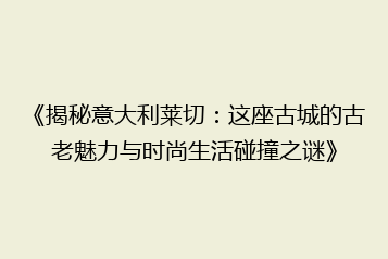 《揭秘意大利莱切:这座古城的古老魅力与时尚生活碰撞之谜》