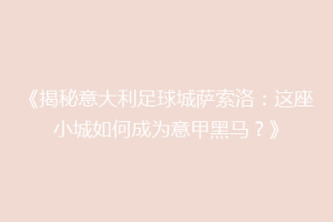 《揭秘意大利足球城萨索洛：这座小城如何成为意甲黑马？》