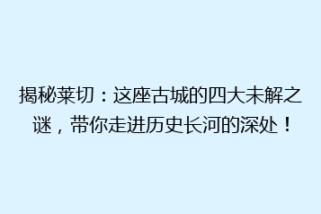揭秘莱切:这座古城的四大未解之谜,带你走进历史长河的深处!