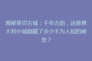 揭秘莱切古城：千年古韵，这座意大利小城隐藏了多少不为人知的秘密？