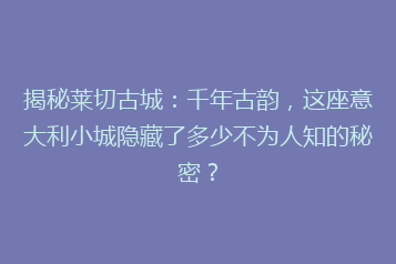 揭秘莱切古城:千年古韵,这座意大利小城隐藏了多少不为人知的秘密?