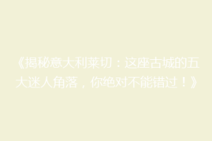 《揭秘意大利莱切：这座古城的五大迷人角落，你绝对不能错过！》