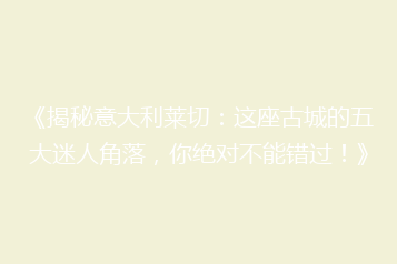 《揭秘意大利莱切:这座古城的五大迷人角落,你绝对不能错过!》