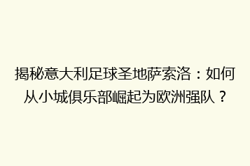 揭秘意大利足球圣地萨索洛:如何从小城俱乐部崛起为欧洲强队?