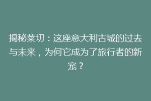 揭秘莱切：这座意大利古城的过去与未来，为何它成为了旅行者的新宠？