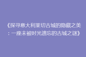 《探寻意大利莱切古城的隐藏之美：一座未被时光遗忘的古城之谜》