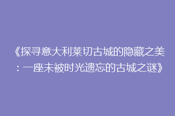 《探寻意大利莱切古城的隐藏之美：一座未被时光遗忘的古城之谜》