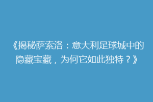 《揭秘萨索洛：意大利足球城中的隐藏宝藏，为何它如此独特？》