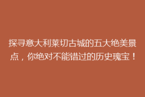 探寻意大利莱切古城的五大绝美景点，你绝对不能错过的历史瑰宝！