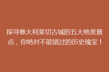 探寻意大利莱切古城的五大绝美景点,你绝对不能错过的历史瑰宝!
