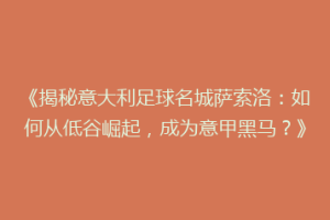 《揭秘意大利足球名城萨索洛：如何从低谷崛起，成为意甲黑马？》