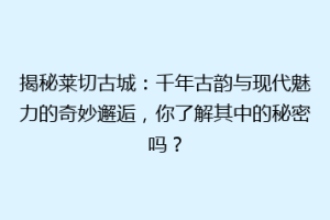揭秘莱切古城：千年古韵与现代魅力的奇妙邂逅，你了解其中的秘密吗？