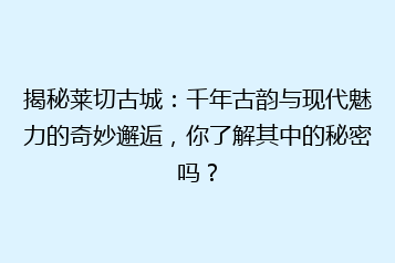 揭秘莱切古城:千年古韵与现代魅力的奇妙邂逅,你了解其中的秘密吗?