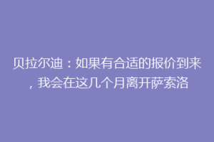 贝拉尔迪：如果有合适的报价到来，我会在这几个月离开萨索洛