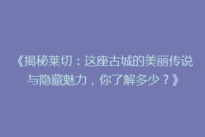 《揭秘莱切：这座古城的美丽传说与隐藏魅力，你了解多少？》