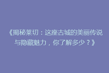 《揭秘莱切:这座古城的美丽传说与隐藏魅力,你了解多少?》