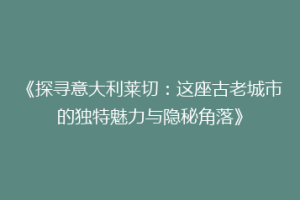 《探寻意大利莱切：这座古老城市的独特魅力与隐秘角落》