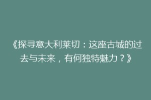 《探寻意大利莱切：这座古城的过去与未来，有何独特魅力？》