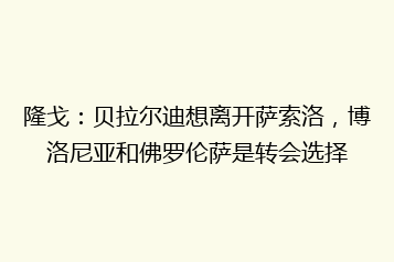 隆戈:贝拉尔迪想离开萨索洛,博洛尼亚和佛罗伦萨是转会选择
