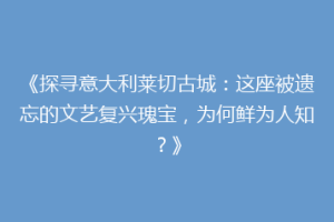 《探寻意大利莱切古城：这座被遗忘的文艺复兴瑰宝，为何鲜为人知？》