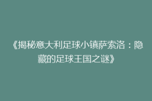 《揭秘意大利足球小镇萨索洛：隐藏的足球王国之谜》