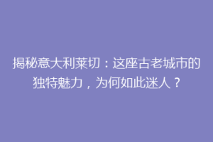 揭秘意大利莱切：这座古老城市的独特魅力，为何如此迷人？