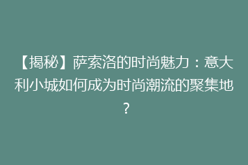 【揭秘】萨索洛的时尚魅力:意大利小城如何成为时尚潮流的聚集地?