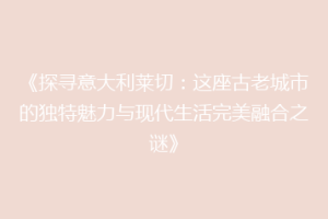 《探寻意大利莱切：这座古老城市的独特魅力与现代生活完美融合之谜》