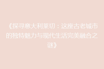 《探寻意大利莱切:这座古老城市的独特魅力与现代生活完美融合之谜》