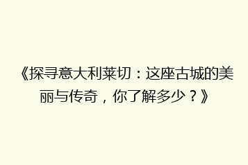 《探寻意大利莱切:这座古城的美丽与传奇,你了解多少?》