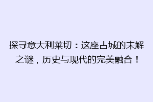 探寻意大利莱切：这座古城的未解之谜，历史与现代的完美融合！