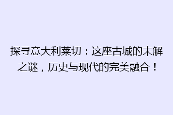 探寻意大利莱切:这座古城的未解之谜,历史与现代的完美融合!