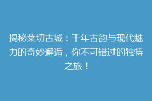 揭秘莱切古城：千年古韵与现代魅力的奇妙邂逅，你不可错过的独特之旅！