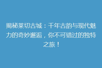 揭秘莱切古城:千年古韵与现代魅力的奇妙邂逅,你不可错过的独特之旅!
