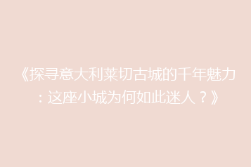 《探寻意大利莱切古城的千年魅力:这座小城为何如此迷人?》
