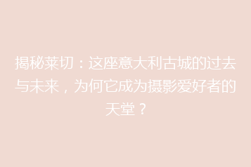 揭秘莱切:这座意大利古城的过去与未来,为何它成为摄影爱好者的天堂?