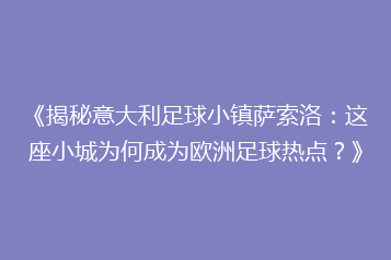 《揭秘意大利足球小镇萨索洛:这座小城为何成为欧洲足球热点?》