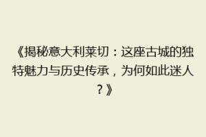 《揭秘意大利莱切：这座古城的独特魅力与历史传承，为何如此迷人？》