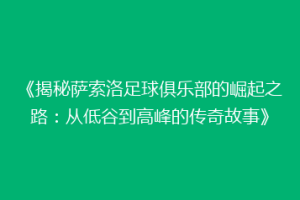 《揭秘萨索洛足球俱乐部的崛起之路：从低谷到高峰的传奇故事》