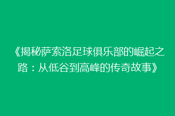 《揭秘萨索洛足球俱乐部的崛起之路:从低谷到高峰的传奇故事》