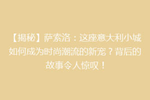 【揭秘】萨索洛：这座意大利小城如何成为时尚潮流的新宠？背后的故事令人惊叹！