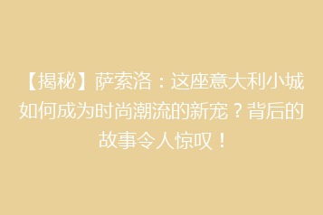 【揭秘】萨索洛:这座意大利小城如何成为时尚潮流的新宠?背后的故事令人惊叹!
